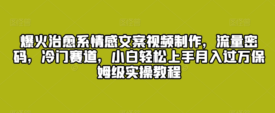 爆火治愈系情感文案视频制作，流量密码，冷门赛道，小白轻松上手月入过万保姆级实操教程【揭秘】-资源云
