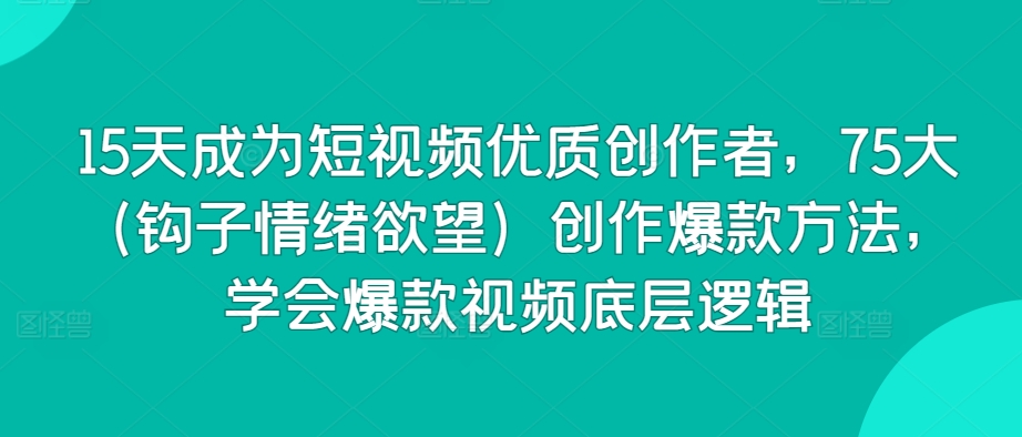 15天成为短视频优质创作者，75大（钩子情绪欲望）创作爆款方法，学会爆款视频底层逻辑-资源云