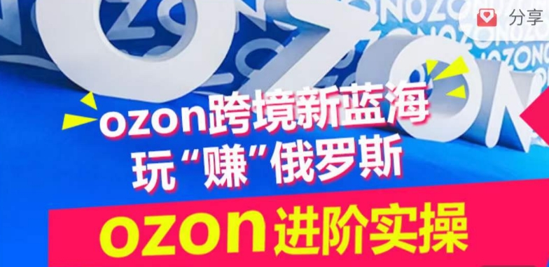 ozon跨境新蓝海玩“赚”俄罗斯，ozon进阶实操训练营-资源云