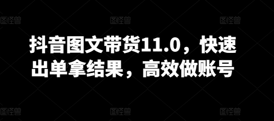 抖音图文带货11.0，快速出单拿结果，高效做账号-资源云