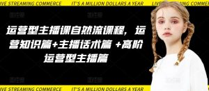 运营型主播课自然流课程,运营知识篇+主播话术篇 +高阶运营型主播篇-资源云