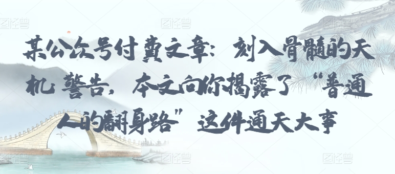 某公众号付费文章：刻入骨髓的天机: 警告，本文向你揭露了 “普通人的翻身路” 这件通天大事-资源云