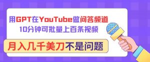 用GPT在YouTube做问答频道,10分钟可批量上百条视频,月入几千美刀不是问题【揭秘】-资源云