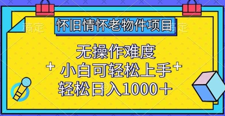 怀旧情怀老物件项目，无操作难度，小白可轻松上手，轻松日入1000+【揭秘】-资源云