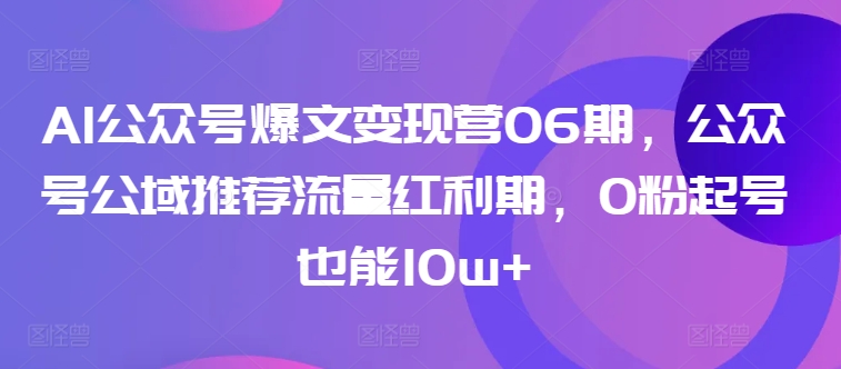 AI公众号爆文变现营06期，公众号公域推荐流量红利期，0粉起号也能10w+-资源云