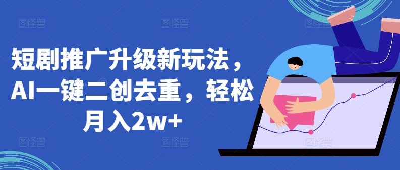短剧推广升级新玩法，AI一键二创去重，轻松月入2w+【揭秘】-资源云