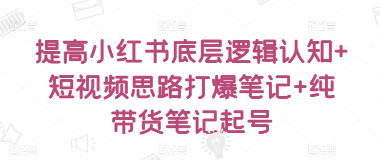 提高小红书底层逻辑认知+短视频思路打爆笔记+纯带货笔记起号-资源云