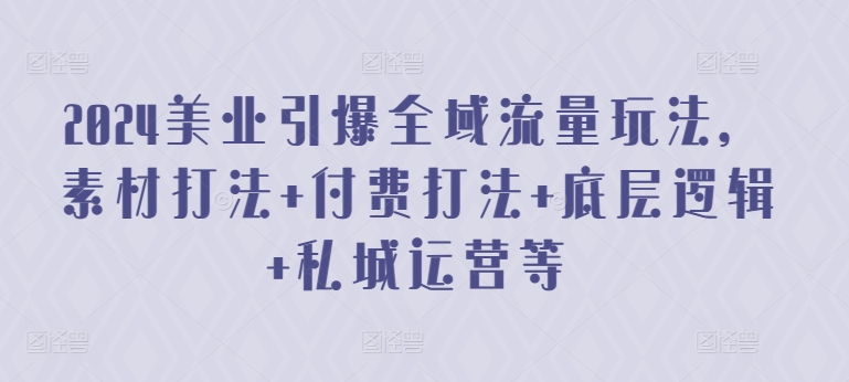 2024美业引爆全域流量玩法，素材打法 付费打法 底层逻辑 私城运营等-资源云