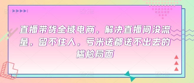 直播带货全域电商，解决直播间没流量，留不住人，亏米送都送不出去的尴尬局面-资源云