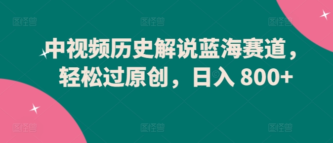 中视频历史解说蓝海赛道，轻松过原创，日入 800+【揭秘】-资源云