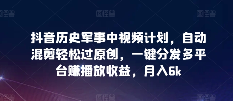 抖音历史军事中视频计划，自动混剪轻松过原创，一键分发多平台赚播放收益，月入6k【揭秘】-资源云