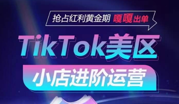 TikTok Shop美区小店进阶运营，抢占红利黄金期 嘎嘎出单-资源云