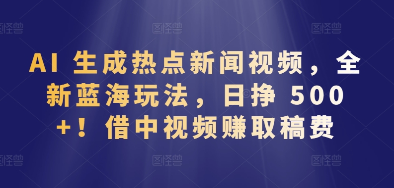 AI 生成热点新闻视频，全新蓝海玩法，日挣 500+!借中视频赚取稿费【揭秘】-资源云