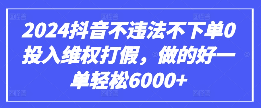 2024抖音不违法不下单0投入维权打假，做的好一单轻松6000+【仅揭秘】-资源云