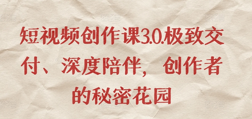 短视频创作课3.0.极致交付、深度陪伴，创作者的秘密花园-资源云