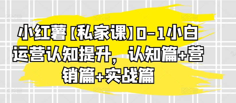 小红薯【私家课】0-1小白运营认知提升，认知篇+营销篇+实战篇-资源云