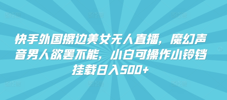 快手外国擦边美女无人直播，魔幻声音男人欲罢不能，小白可操作小铃铛挂载日入500+【揭秘】-资源云