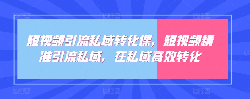 短视频引流私域转化课，短视频精准引流私域，在私域高效转化-资源云