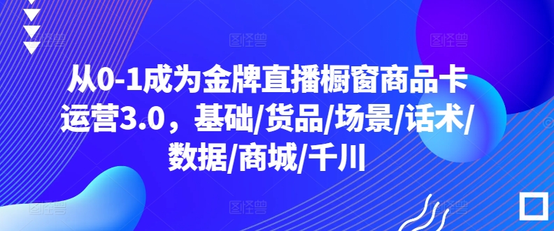 从0-1成为金牌直播橱窗商品卡运营3.0，基础/货品/场景/话术/数据/商城/千川-资源云