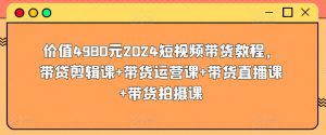 价值4980元2024短视频带货教程,带贷剪辑课+带货运营课+带货直播课+带货拍摄课-资源云