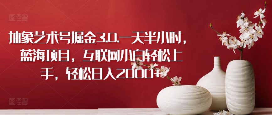 抽象艺术号掘金3.0.一天半小时，蓝海项目，互联网小白轻松上手，轻松日入2000+【揭秘】-资源云