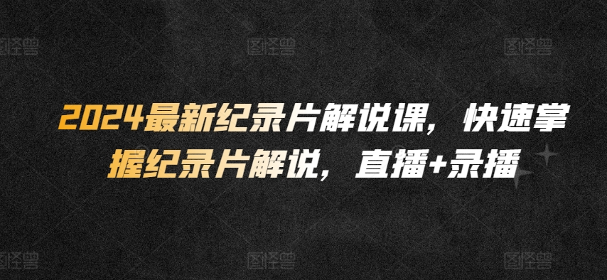 2024最新纪录片解说课，快速掌握纪录片解说，直播+录播-资源云