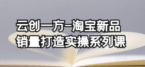 云创一方-淘宝新品销量打造实操系列课,基础销量打造(4课程)+补单渠道分析(4课程)-资源云