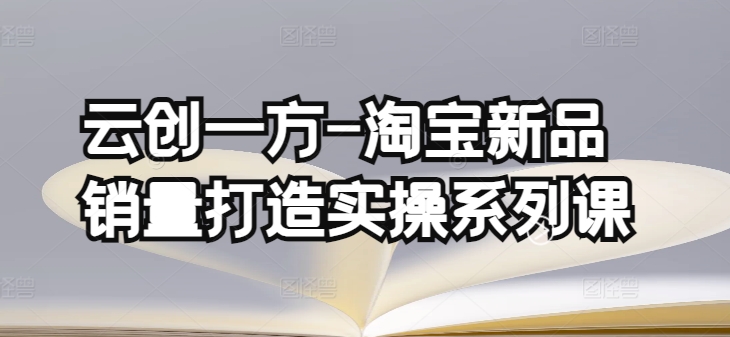云创一方-淘宝新品销量打造实操系列课，基础销量打造(4课程)+补单渠道分析(4课程)-资源云