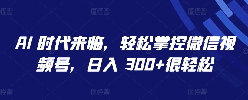 AI 时代来临，轻松掌控微信视频号，日入 300+很轻松【揭秘】-资源云