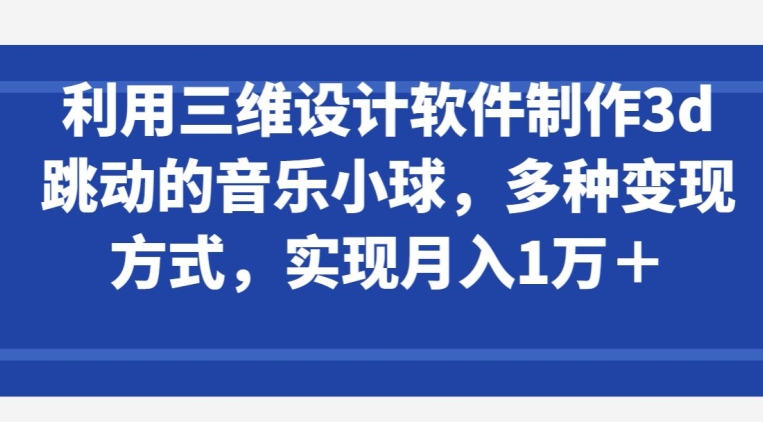 利用三维设计软件制作3d跳动的音乐小球，多种变现方式，实现月入1万+【揭秘】-资源云