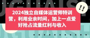 2024独立自媒体运营师特训营,利用业余时间,加上一点爱好抢占流量红利与收入-资源云