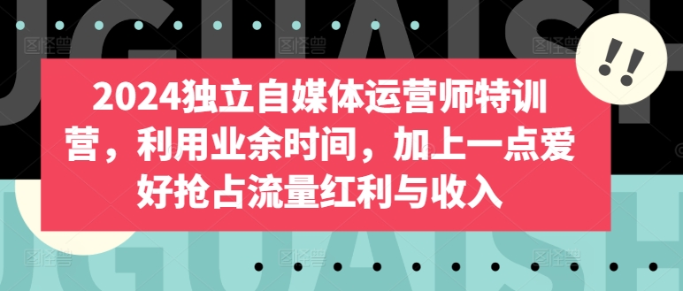 2024独立自媒体运营师特训营，利用业余时间，加上一点爱好抢占流量红利与收入-资源云