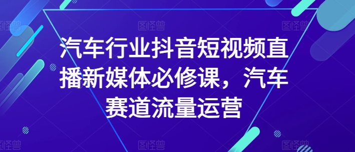 汽车行业抖音短视频直播新媒体必修课，汽车赛道流量运营-资源云