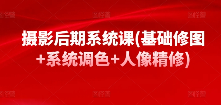 摄影后期系统课(基础修图+系统调色+人像精修)-资源云