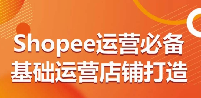 Shopee运营必备基础运营店铺打造，多层次的教你从0-1运营店铺-资源云