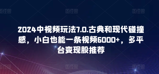 2024中视频玩法7.0.古典和现代碰撞感，小白也能一条视频6000+，多平台变现【揭秘】-资源云