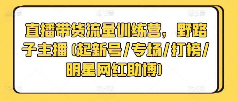 直播带货流量训练营，野路子主播(起新号/专场/打榜/明星网红助博)-资源云