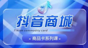 抖音商品卡系列课程,大模块【认知】【基础】【运营】【玩法】系统教学-资源云