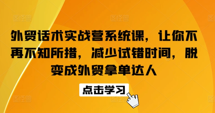 外贸话术实战营系统课，让你不再不知所措，减少试错时间，脱变成外贸拿单达人-资源云