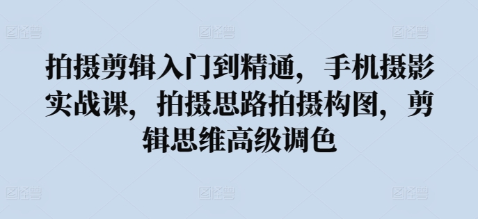 拍摄剪辑入门到精通，​手机摄影实战课，拍摄思路拍摄构图，剪辑思维高级调色-资源云