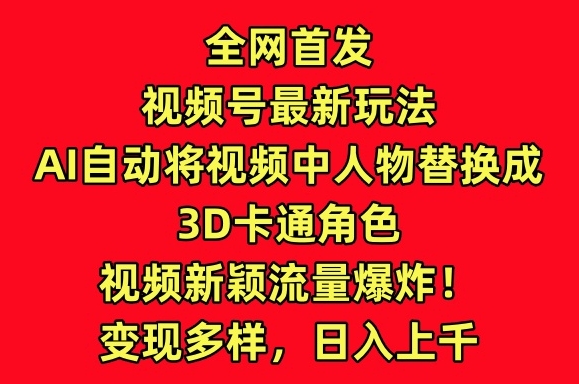 全网首发视频号最新玩法，AI自动将视频中人物替换成3D卡通角色，视频新颖流量爆炸【揭秘】-资源云