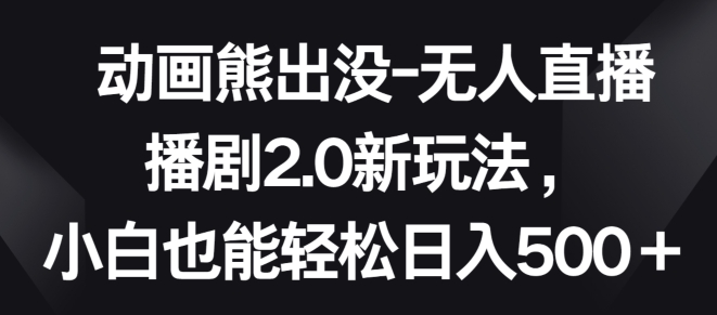 动画熊出没-无人直播播剧2.0新玩法，小白也能轻松日入500+【揭秘】-资源云