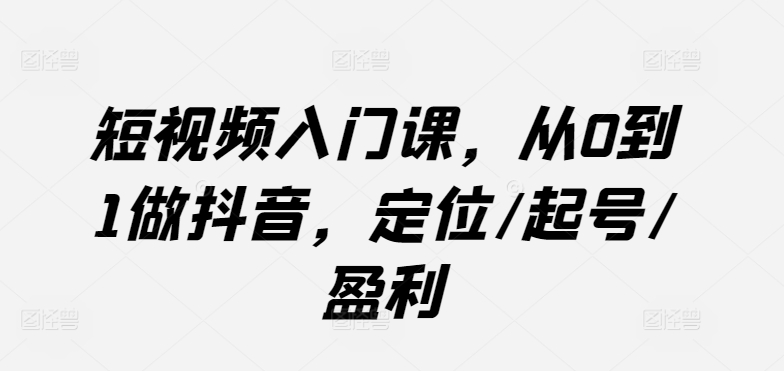 短视频入门课，从0到1做抖音，定位/起号/盈利-资源云