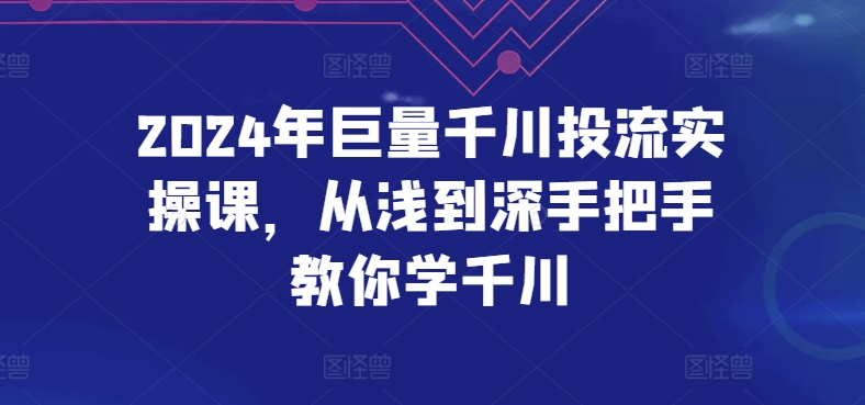 2024年巨量千川投流实操课，从浅到深手把手教你学千川-资源云