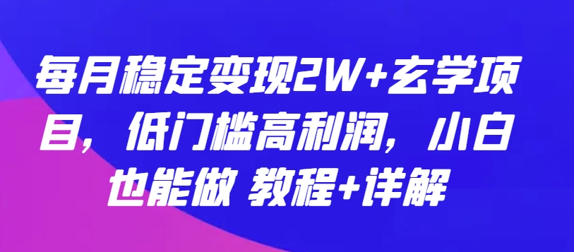 每月稳定变现2W+玄学项目，低门槛高利润，小白也能做 教程+详解【揭秘】-资源云