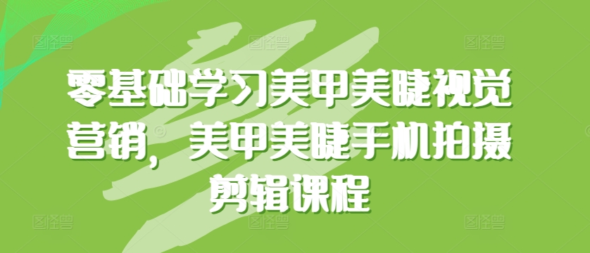 零基础学习美甲美睫视觉营销，美甲美睫手机拍摄剪辑课程-资源云