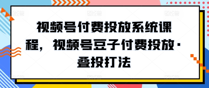视频号付费投放系统课程，视频号豆子付费投放·叠投打法-资源云