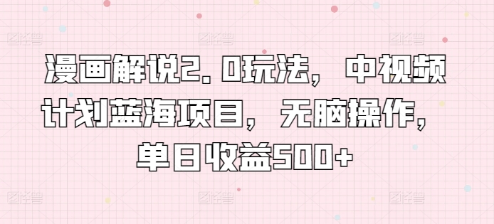 漫画解说2.0玩法，中视频计划蓝海项目，无脑操作，单日收益500+【揭秘】-资源云