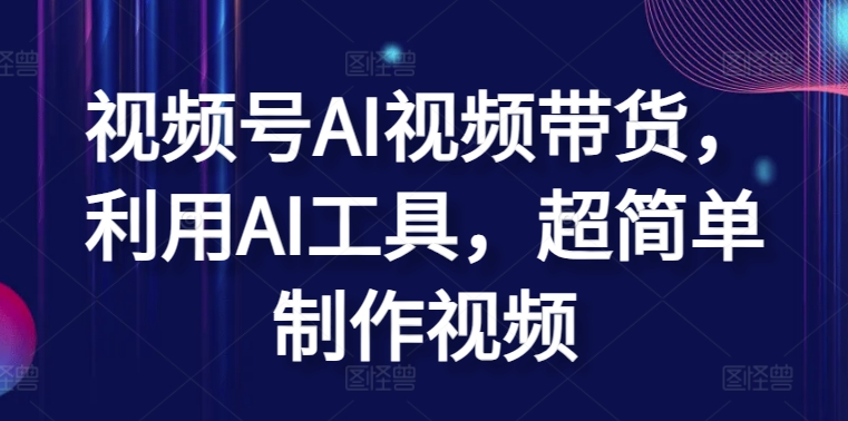 视频号AI视频带货，利用AI工具，超简单制作视频【揭秘】-资源云