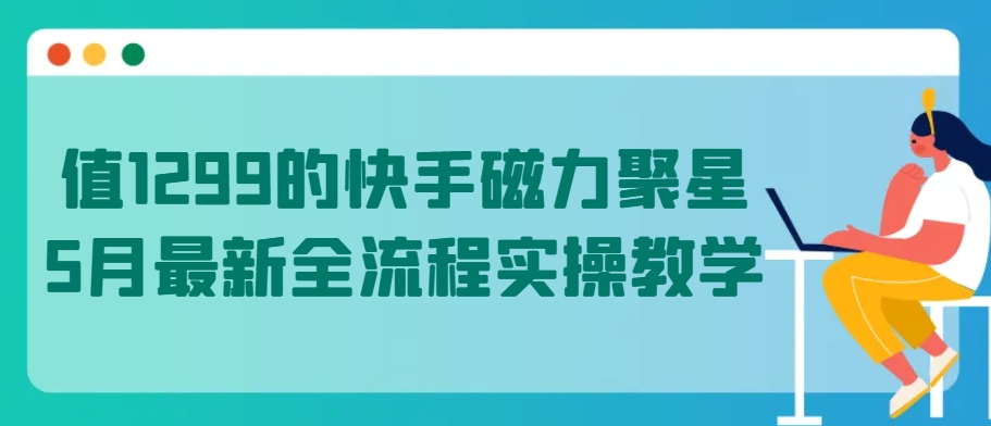 值1299的快手磁力聚星5月最新全流程实操教学【揭秘】-资源云